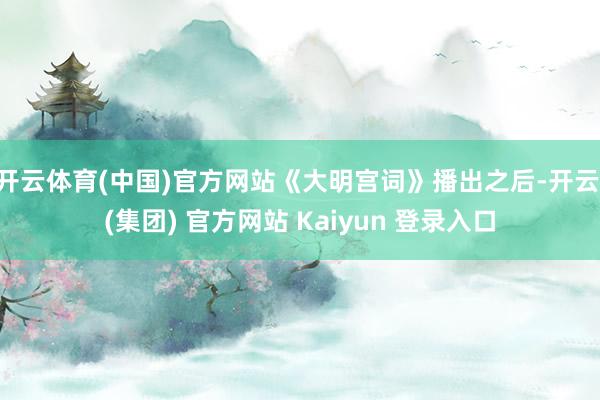 开云体育(中国)官方网站《大明宫词》播出之后-开云 (集团) 官方网站 Kaiyun 登录入口