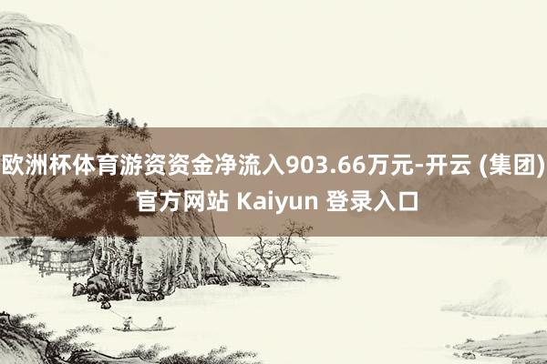 欧洲杯体育游资资金净流入903.66万元-开云 (集团) 官方网站 Kaiyun 登录入口