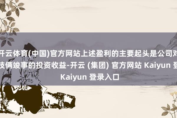 开云体育(中国)官方网站上述盈利的主要起头是公司对外投资技俩竣事的投资收益-开云 (集团) 官方网站 Kaiyun 登录入口