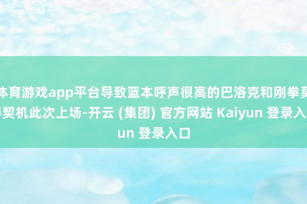 体育游戏app平台导致蓝本呼声很高的巴洛克和刚拳莫得契机此次上场-开云 (集团) 官方网站 Kaiyun 登录入口