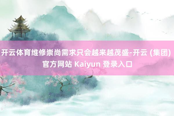 开云体育维修崇尚需求只会越来越茂盛-开云 (集团) 官方网站 Kaiyun 登录入口