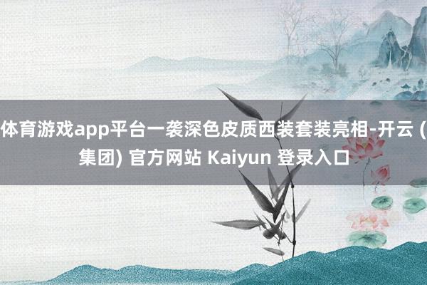 体育游戏app平台一袭深色皮质西装套装亮相-开云 (集团) 官方网站 Kaiyun 登录入口