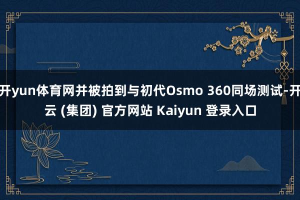 开yun体育网并被拍到与初代Osmo 360同场测试-开云 (集团) 官方网站 Kaiyun 登录入口