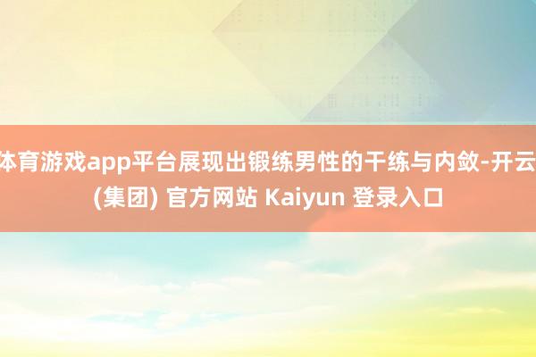 体育游戏app平台展现出锻练男性的干练与内敛-开云 (集团) 官方网站 Kaiyun 登录入口