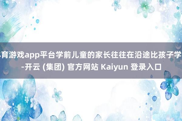 体育游戏app平台学前儿童的家长往往在沿途比孩子学习-开云 (集团) 官方网站 Kaiyun 登录入口