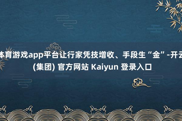 体育游戏app平台让行家凭技增收、手段生“金”-开云 (集团) 官方网站 Kaiyun 登录入口