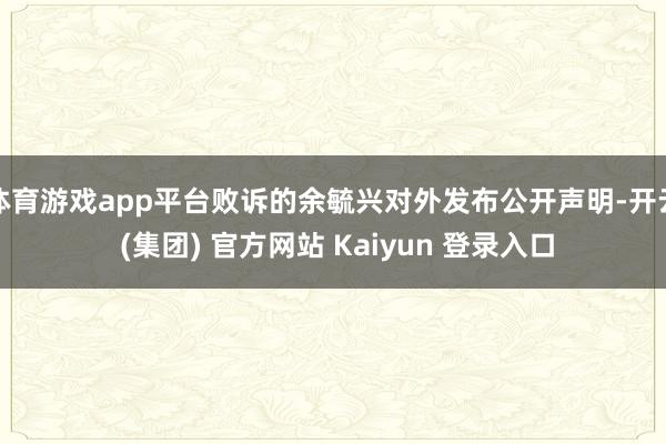 体育游戏app平台败诉的余毓兴对外发布公开声明-开云 (集团) 官方网站 Kaiyun 登录入口
