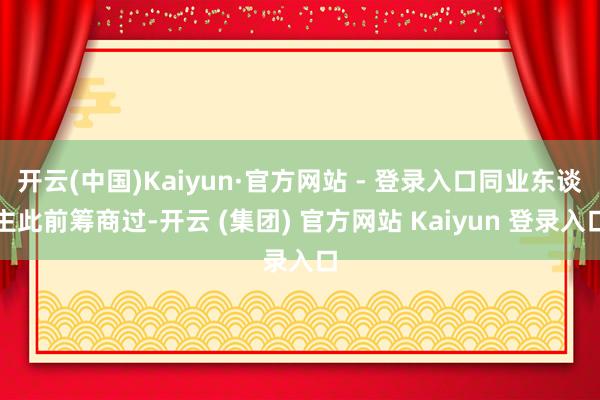 开云(中国)Kaiyun·官方网站 - 登录入口同业东谈主此前筹商过-开云 (集团) 官方网站 Kaiyun 登录入口