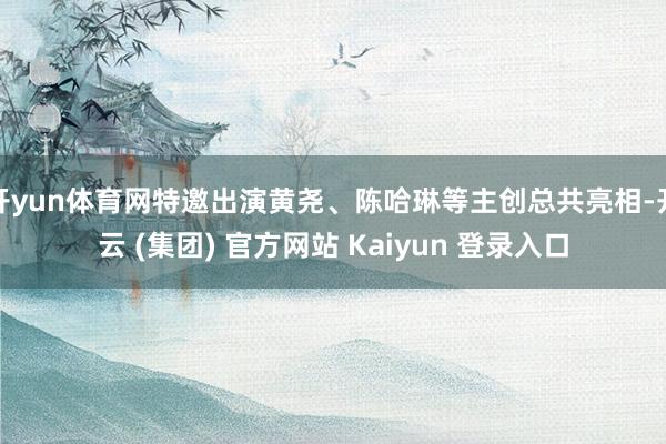 开yun体育网特邀出演黄尧、陈哈琳等主创总共亮相-开云 (集团) 官方网站 Kaiyun 登录入口