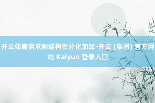 开云体育需求侧结构性分化加深-开云 (集团) 官方网站 Kaiyun 登录入口