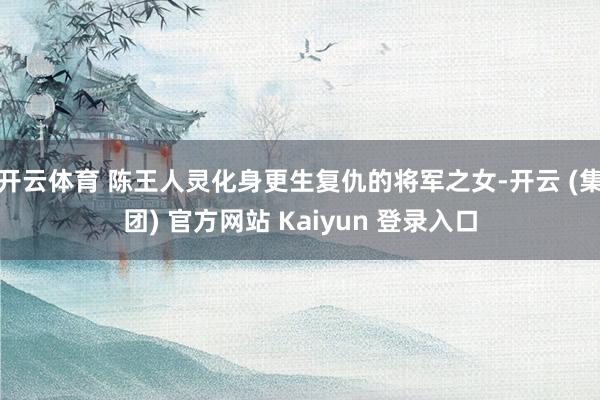 开云体育 陈王人灵化身更生复仇的将军之女-开云 (集团) 官方网站 Kaiyun 登录入口