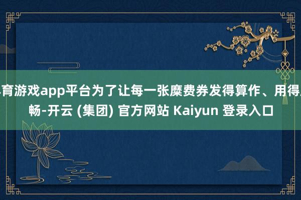体育游戏app平台为了让每一张糜费券发得算作、用得顺畅-开云 (集团) 官方网站 Kaiyun 登录入口