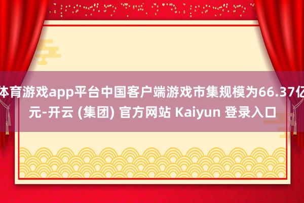 体育游戏app平台中国客户端游戏市集规模为66.37亿元-开云 (集团) 官方网站 Kaiyun 登录入口