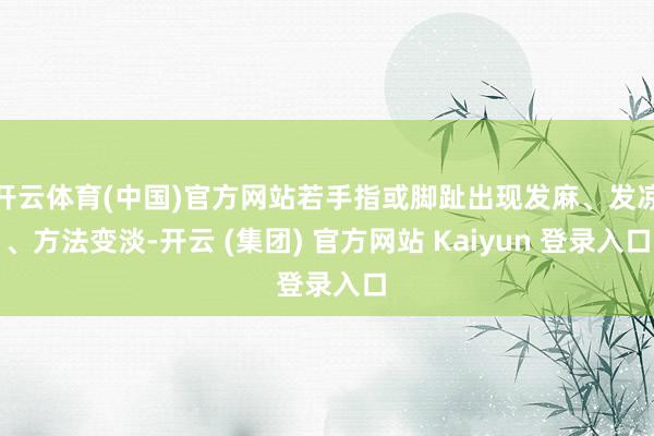 开云体育(中国)官方网站若手指或脚趾出现发麻、发凉、方法变淡-开云 (集团) 官方网站 Kaiyun 登录入口